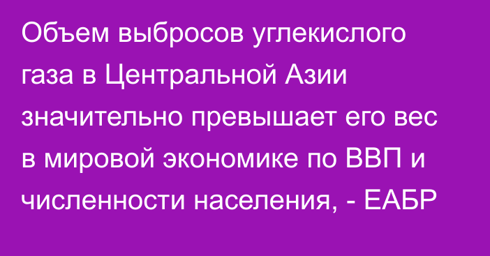 Объем выбросов углекислого газа в Центральной Азии значительно превышает его вес в мировой экономике по ВВП и численности населения, - ЕАБР