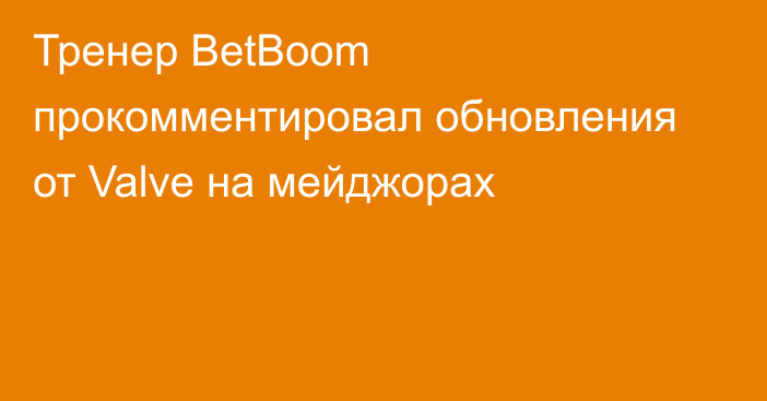 Тренер BetBoom прокомментировал обновления от Valve на мейджорах