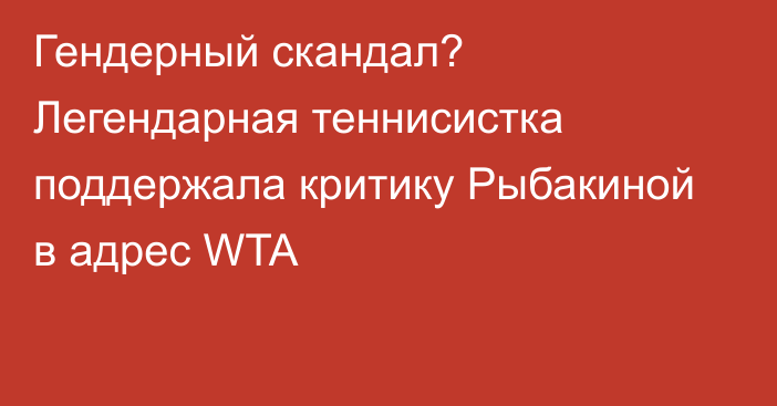 Гендерный скандал? Легендарная теннисистка поддержала критику Рыбакиной в адрес WTA