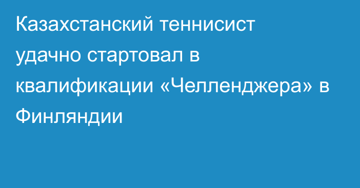 Казахстанский теннисист удачно стартовал в квалификации «Челленджера» в Финляндии