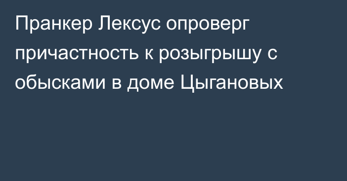 Пранкер Лексус опроверг причастность к розыгрышу с обысками в доме Цыгановых