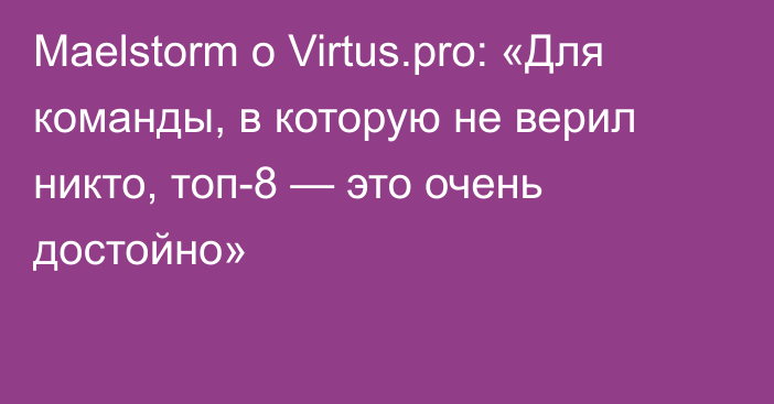 Maelstorm о Virtus.pro: «Для команды, в которую не верил никто, топ-8 — это очень достойно»