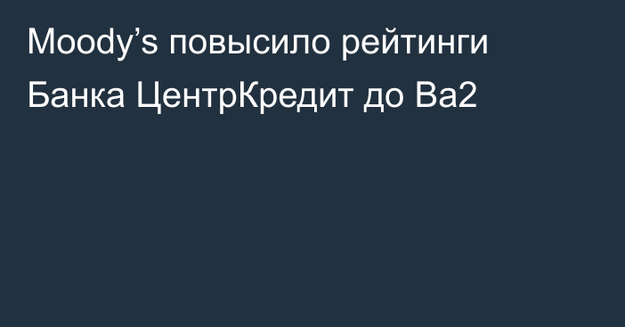 Moody’s повысило рейтинги Банка ЦентрКредит до Ba2