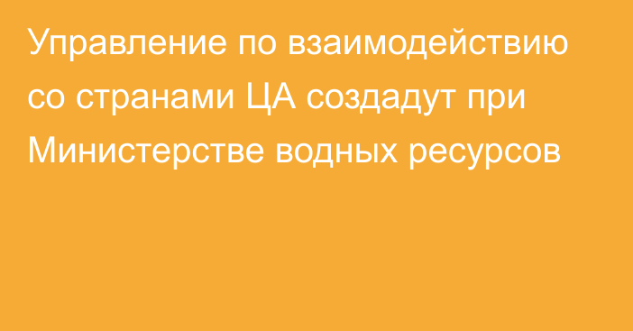 Управление по взаимодействию со странами ЦА создадут при Министерстве водных ресурсов