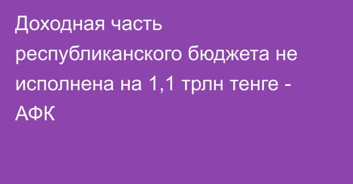 Доходная часть республиканского бюджета не исполнена на 1,1 трлн тенге - АФК