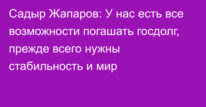 Садыр Жапаров: У нас есть все возможности погашать госдолг, прежде всего нужны стабильность и мир