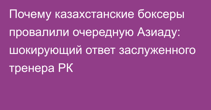 Почему казахстанские боксеры провалили очередную Азиаду: шокирующий ответ заслуженного тренера РК