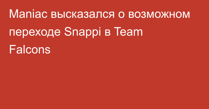 Maniac высказался о возможном переходе Snappi в Team Falcons