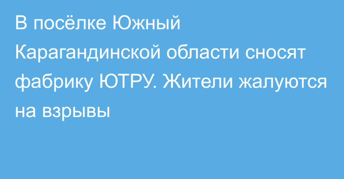 В посёлке Южный Карагандинской области сносят фабрику ЮТРУ. Жители жалуются на взрывы