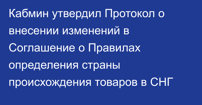 Кабмин утвердил Протокол о внесении изменений в Соглашение о Правилах определения страны происхождения товаров в СНГ