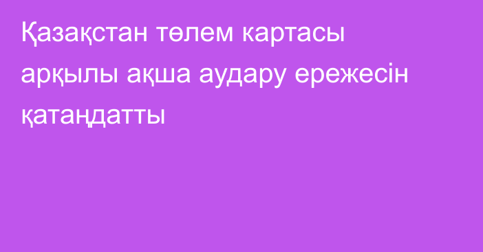 Қазақстан төлем картасы арқылы ақша аудару ережесін қатаңдатты