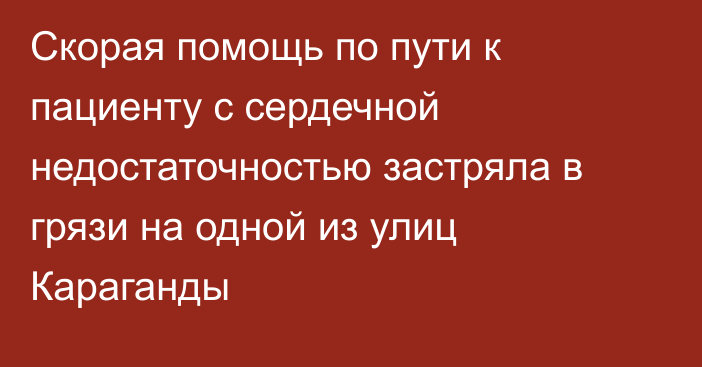 Скорая помощь по пути к пациенту с сердечной недостаточностью застряла в грязи на одной из улиц Караганды