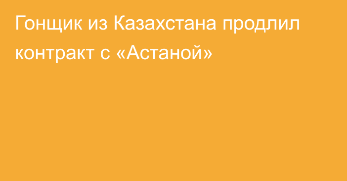 Гонщик из Казахстана продлил контракт с «Астаной»