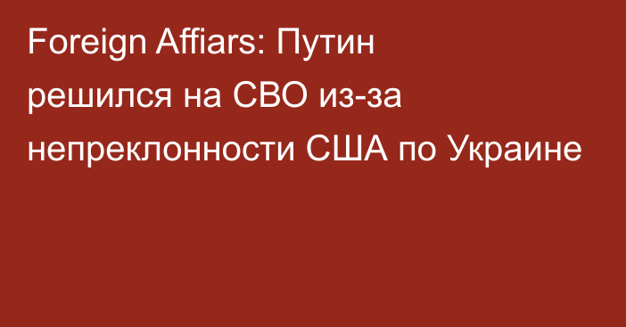 Foreign Affiars: Путин решился на СВО из-за непреклонности США по Украине