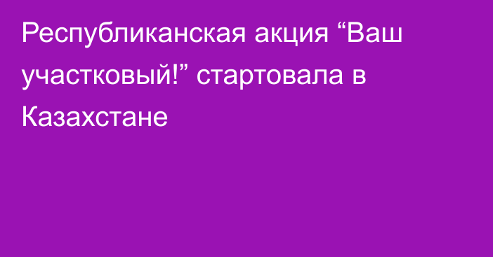 Республиканская акция “Ваш участковый!” стартовала в Казахстане