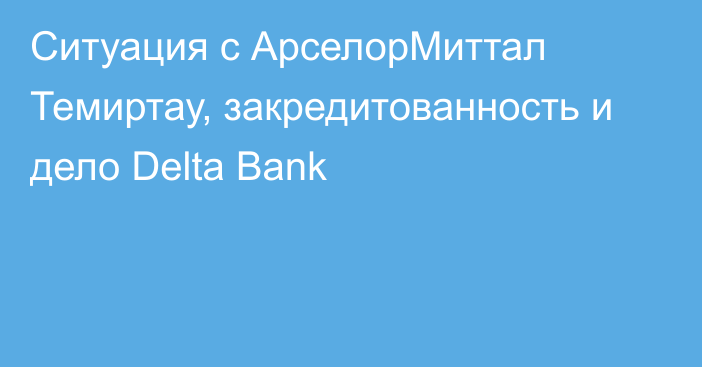 Ситуация с АрселорМиттал Темиртау, закредитованность и дело Delta Bank