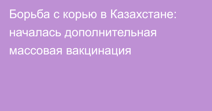 Борьба с корью в Казахстане: началась дополнительная массовая вакцинация