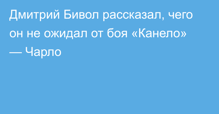 Дмитрий Бивол рассказал, чего он не ожидал от боя «Канело» — Чарло