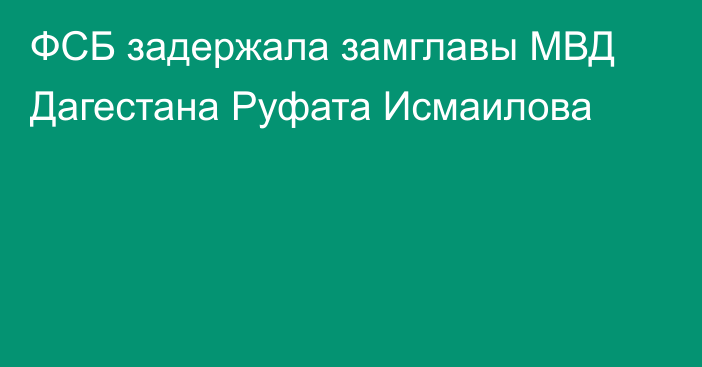 ФСБ задержала замглавы МВД Дагестана Руфата Исмаилова