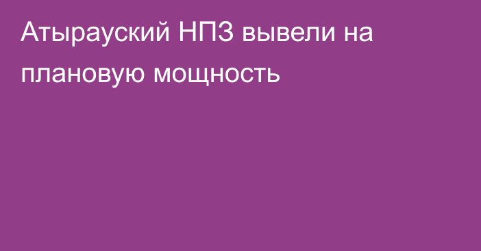 Атырауский НПЗ вывели на плановую мощность