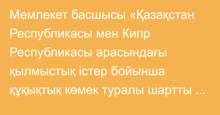 Мемлекет басшысы «Қазақстан Республикасы мен Кипр Республикасы арасындағы қылмыстық істер бойынша құқықтық көмек туралы шартты ратификациялау туралы» Қазақстан Республикасының Заңына қол қойды