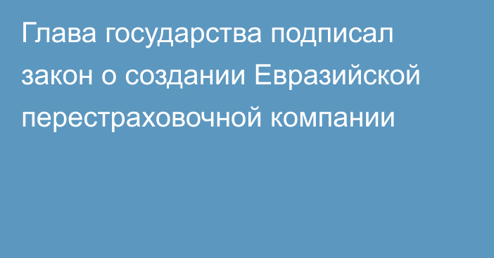 Глава государства подписал закон о создании Евразийской перестраховочной компании