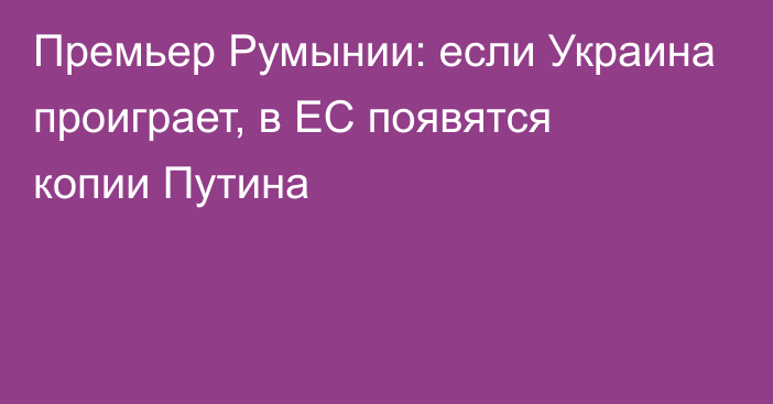 Премьер Румынии: если Украина проиграет, в ЕС появятся копии Путина