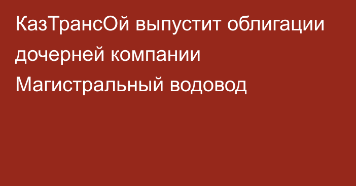 КазТрансОй выпустит облигации дочерней компании Магистральный водовод