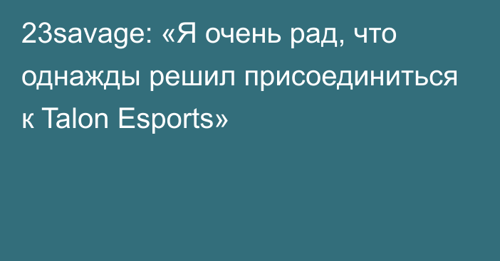 23savage: «Я очень рад, что однажды решил присоединиться к Talon Esports»