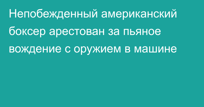 Непобежденный американский боксер арестован за пьяное вождение с оружием в машине