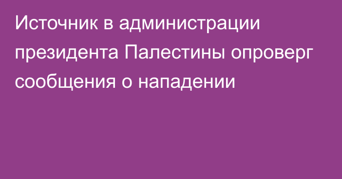 Источник в администрации президента Палестины опроверг сообщения о нападении