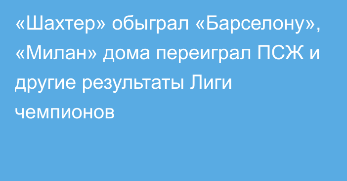 «Шахтер» обыграл «Барселону», «Милан» дома переиграл ПСЖ  и другие результаты Лиги чемпионов