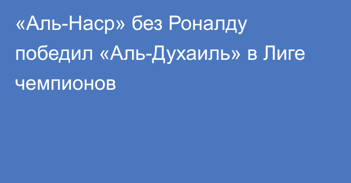 «Аль-Наср» без Роналду победил «Аль-Духаиль» в Лиге чемпионов