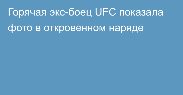 Горячая экс-боец UFC показала фото в откровенном наряде