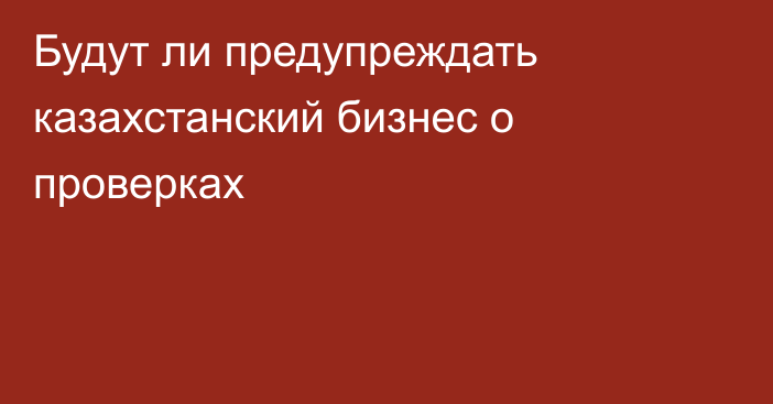 Будут ли предупреждать казахстанский бизнес о проверках