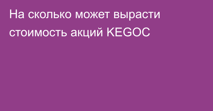 На сколько может вырасти стоимость акций KEGOC