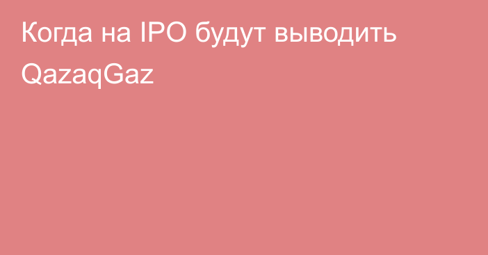 Когда на IPO будут выводить QazaqGaz