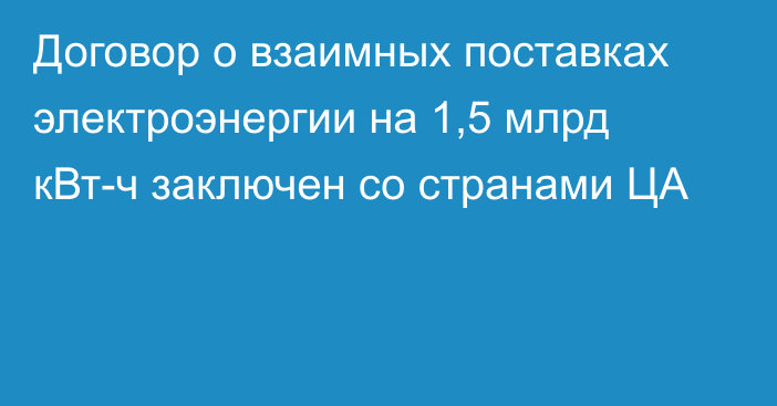 Договор о взаимных поставках электроэнергии на 1,5 млрд кВт-ч заключен со странами ЦА