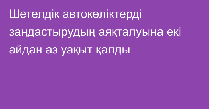 Шетелдік автокөліктерді заңдастырудың аяқталуына екі айдан аз уақыт қалды