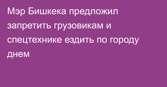 Мэр Бишкека предложил запретить грузовикам и спецтехнике ездить по городу днем