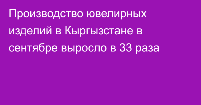 Производство ювелирных изделий в Кыргызстане в сентябре выросло в 33 раза