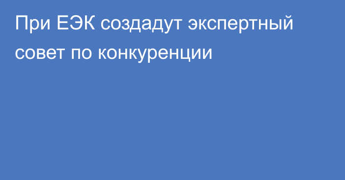 При ЕЭК создадут экспертный совет по конкуренции