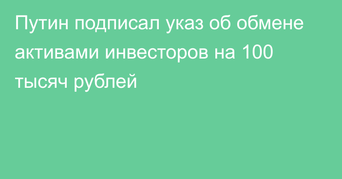 Путин подписал указ об обмене активами инвесторов на 100 тысяч рублей