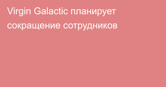 Virgin Galactic планирует сокращение сотрудников