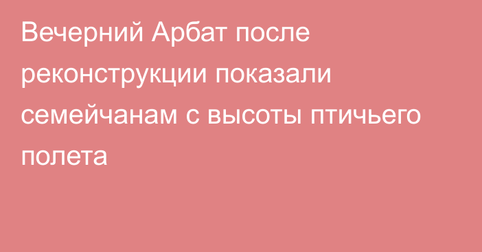 Вечерний Арбат после реконструкции показали семейчанам с высоты птичьего полета