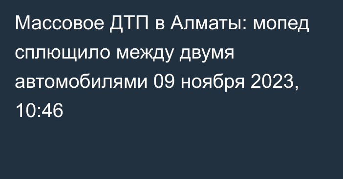 Массовое ДТП в Алматы: мопед сплющило между двумя автомобилями
                09 ноября 2023, 10:46