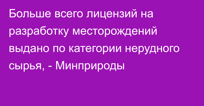 Больше всего лицензий на разработку месторождений выдано по категории нерудного сырья, - Минприроды