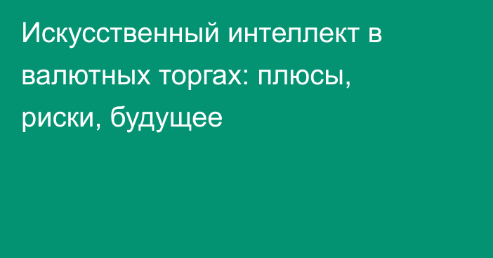 Искусственный интеллект в валютных торгах: плюсы, риски, будущее