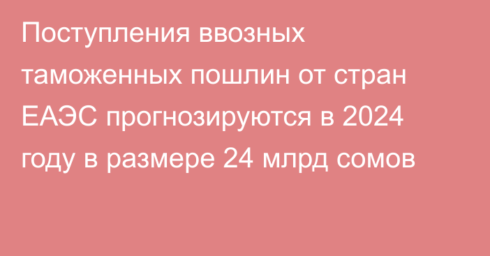 Поступления ввозных таможенных пошлин от стран ЕАЭС прогнозируются в 2024 году в размере 24 млрд сомов