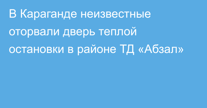 В Караганде неизвестные оторвали дверь теплой остановки в районе ТД «Абзал»